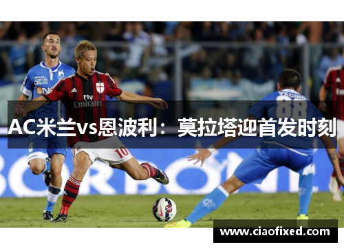 AC米兰vs恩波利：莫拉塔迎首发时刻