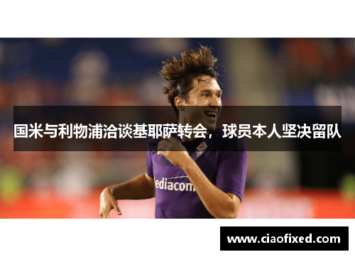 国米与利物浦洽谈基耶萨转会，球员本人坚决留队