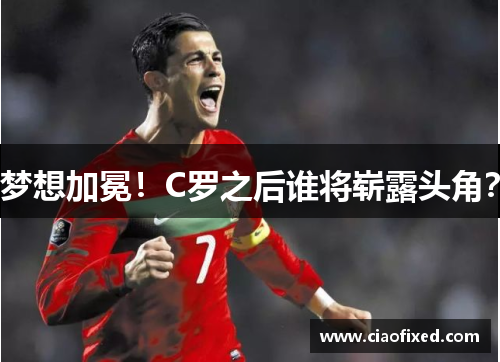 梦想加冕！C罗之后谁将崭露头角？