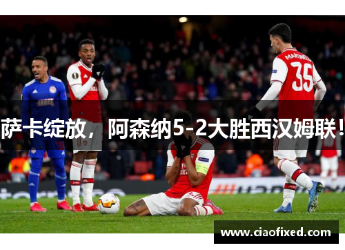 萨卡绽放，阿森纳5-2大胜西汉姆联！