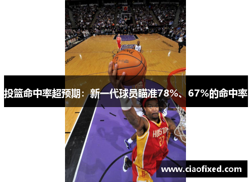 投篮命中率超预期：新一代球员瞄准78%、67%的命中率
