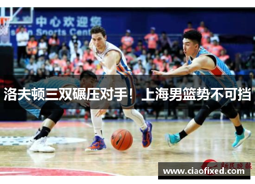 洛夫顿三双碾压对手！上海男篮势不可挡