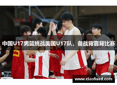 中国U17男篮挑战美国U17队，备战背靠背比赛